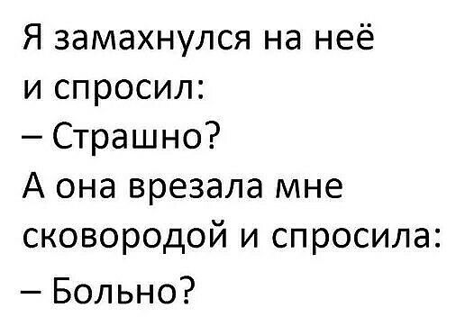 Я замахнулся на неё и спросил Страшно А она врезала мне сковородой и спросила Больно