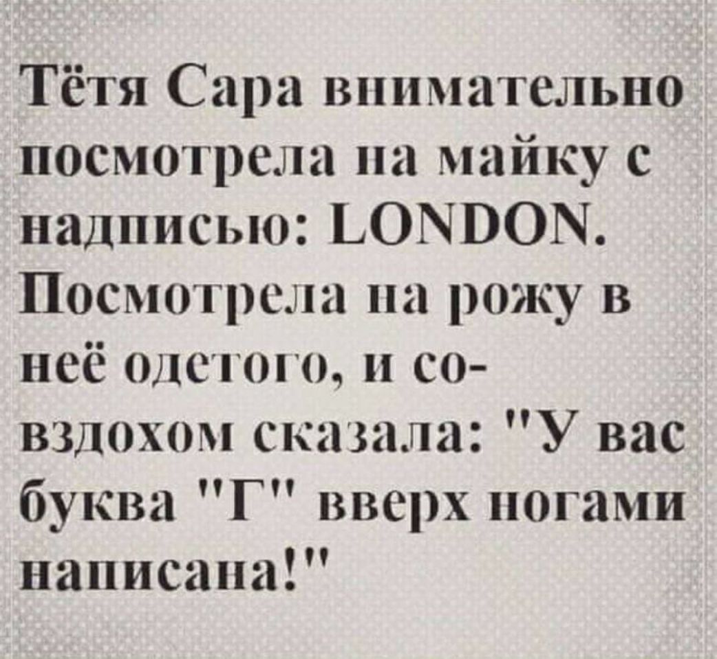 Тётя Сара внимательно посмотрела на майку с надписью ЬОЫВОЫ Посмотрела на рожу в неё тепло и со взлохом сказала У вас буква Г вверх ногами написана