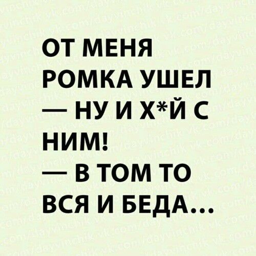 ОТ МЕНЯ РОМКА УШЕЛ НУ И ХЙ С НИМ В ТОМ ТО ВСЯ И БЕДА