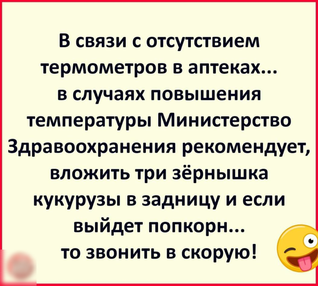 В связи с отсутствием термометров в аптеках в случаях повышения температуры Министерство Здравоохранения рекомендует вложить три зёрнышка кукурузы в задницу и если выйдет попкорн то звонить в скорую