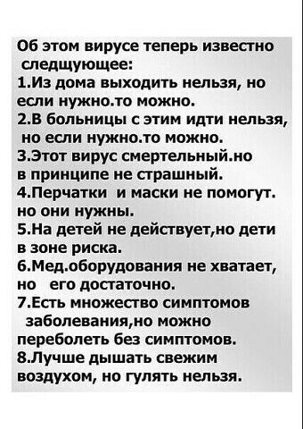 Об этом вирусе теперь известно следщующее 1из дома выходить нельзя но если нужно можно 25 Больницы этим идти нельзя но если нужно можно ВЭтот вирус смертельныймо в принципе не страшный 4Перчатки и маски не помогут но они нужны БНа детей не действует дети в зоне риска БМедлборУдопаиии не хватает но его достаточно 7Есть множество симптомов заболеваниями можно переболеть без сииптомпв ВЛучше дышать с