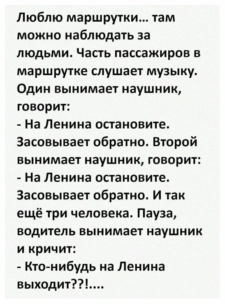 Люблю маршрутки там можно наблюдать за людьми Часть пассажиров в маршрутке слушает музыку Один вынимает наушник говорит На Ленина остановите Засовывает обратно Второй вынимает наушник говорит На Ленина остановите Засовывает обратно И так ещё три человека Пауза водитель вынимает наушник и кричит Кто нибудь на Ленина выходит
