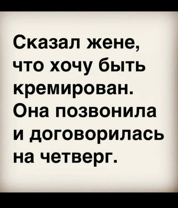 Сказал жене что хочу быть кремирован Она позвонила и договорилась на четверг