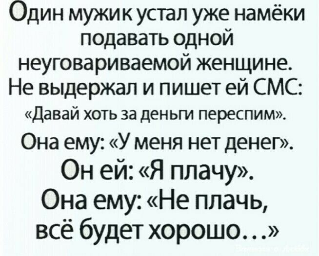 Один мужик устал уже намёки подавать одной неуговариваемой женщине Не выдержал и пишет ей СМС Давай хоть за деньги переспим Она ему У меня нет денег Он ей Я плачу Она ему Не плачь всё будет хорошо