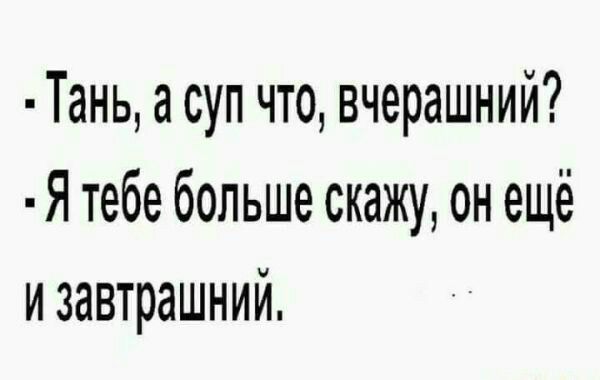 Тань а суп что вчерашний Я тебе больше скажу он ещё и завтрашний