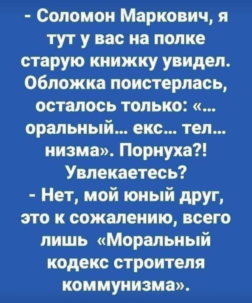 Соломон Маркович я тут у вас на полке старую книжку увидел Обложка поистерлась осталось только оральный екс тел низма Порнуха Увлекаетесь Нет мой юный друг это к сожалению всего лишь Моральный кодекс строителя коммунизма