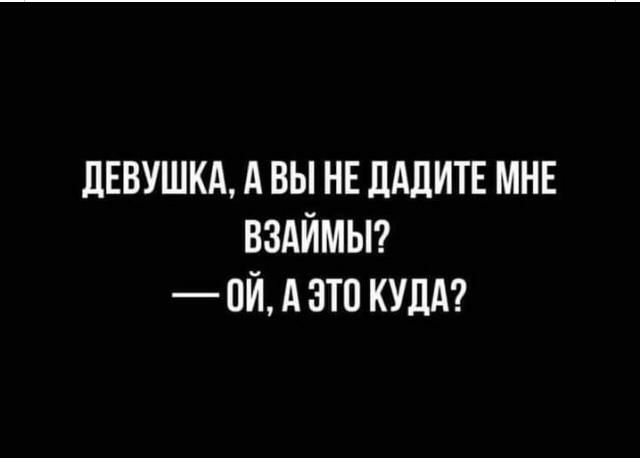дЕВУШКА А ВЫ НЕ ДАЛИТЕ МНЕ ВЗАЙМЫ ОЙ А ЭТО КУДА