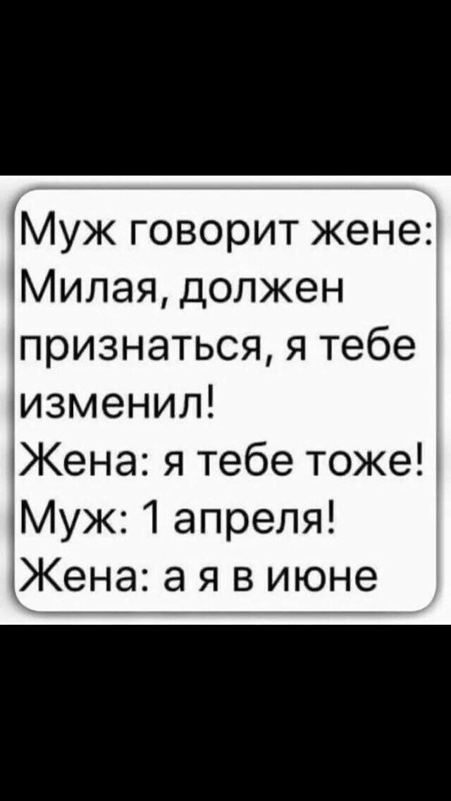 Муж говорит женег Милая должен спризнаться я тебе цизменил Жена я тебе тоже Муж 1 апреля Жена а я в июне