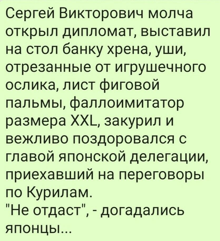 Сергей Викторович молча открыл дипломат выставил на стол банку хрена уши отрезанные от игрушечного ослика лист фиговой пальмы фаллоимитатор размера ХХ_ закурил и вежливо поздоровался с главой японской делегации приехавший на переговоры по Курилам Не отдаст догадались японцы