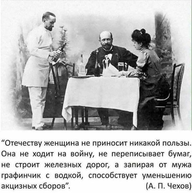 Отечеству женщина не приносит никакой пользы Она не ходит на войну не переписывает бумаг не строит железных дорог а запирая от мужа графинчик с водкой способствует уменьшению акцизных сборовС А П Чехов