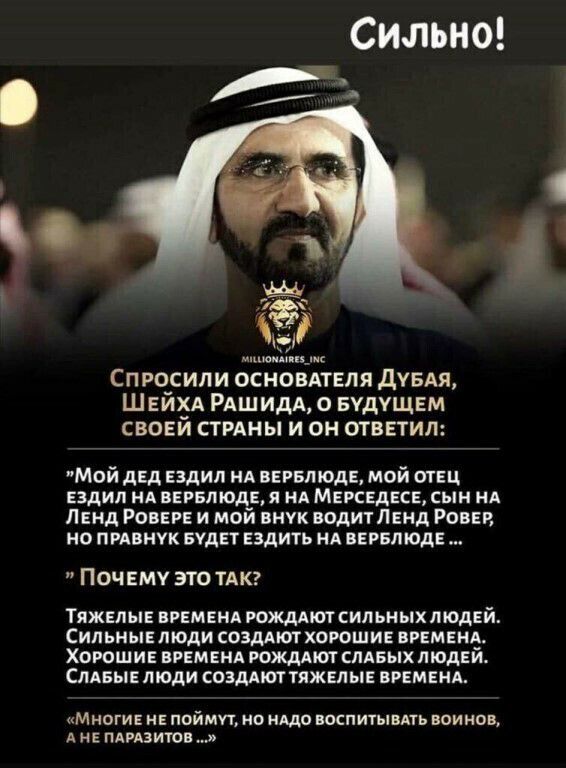 Сильно у Спросили основдтеля дувдя Шейхд РАШИДА о БУДУЩЕМ своей стрдны и он ответил Мой дед ездил нд вервпюде мой отец ездил нд вервлюде я нд Мегседесе сын НА Ленд Ровере и мой внук водитЛенд Ронен но пивнук БУДЕТ ездить НА вервпюде Поч ему это тдкг ТЯЖЕЛЫЕ ВРЕМЕНА РОЖАМОТ СИЛЬНЫХ ЛЮДЕЙ СИЛЬНЫЕ ЛЮДИ СОЗДАЮТ ХОРОШИЕ ВРЕМЕНА ХОРОШИЕ ВРЕМЕНА РОЖДАЮТ СЛАБЫХЛЮДЕЙ СЛАБЫЕ ЛЮДИ СОЗДАЮТ ТЯЖЕЛЫЕ ВРЕМЕНА мно