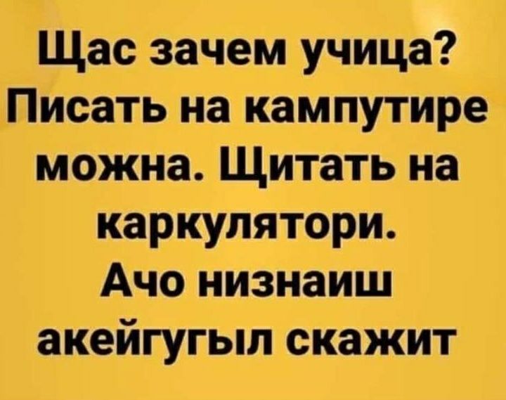 Щас зачем учица Писать на кампутире можна Щитать на каркулятори Ачо низнаиш акейгугыл скажит
