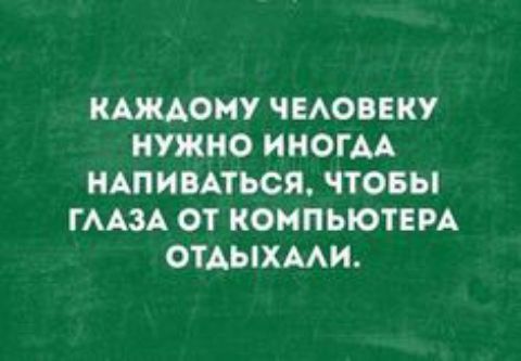 КАЖДОМУ ЧЕАОВЕКУ НУЖНО ИНОГАА НАПИВАТЬОЯ ЧТОБЫ ГААЗА ОТ КОМПЬЮТЕРА ОТАЫХААИ