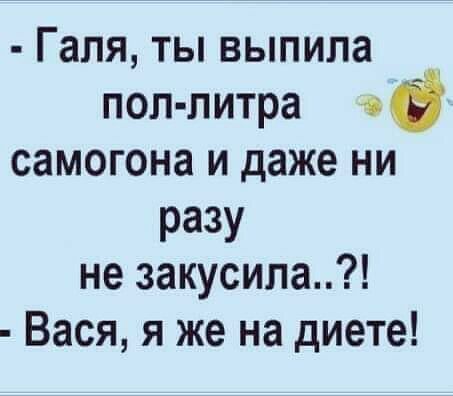 Галя ты выпила пол литра сё самогона и даже ни РаЗУ не закусила Вася я же на диете