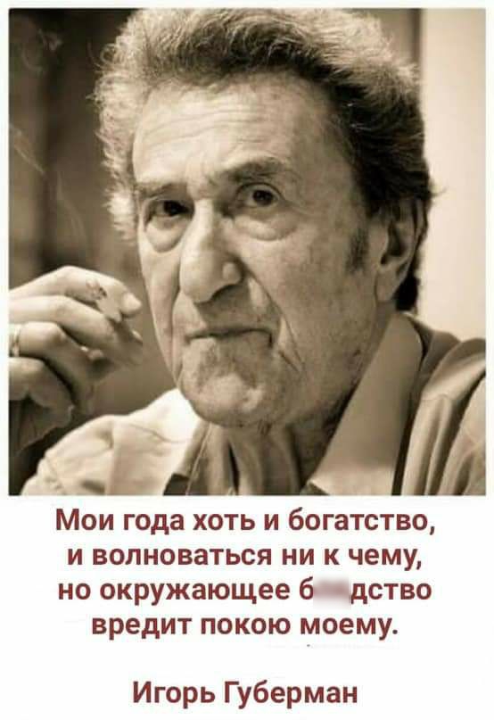 Мои года хоть и богатство и волноваться ни к чему но окружающее б дство вредит покою моему Игорь Губерман