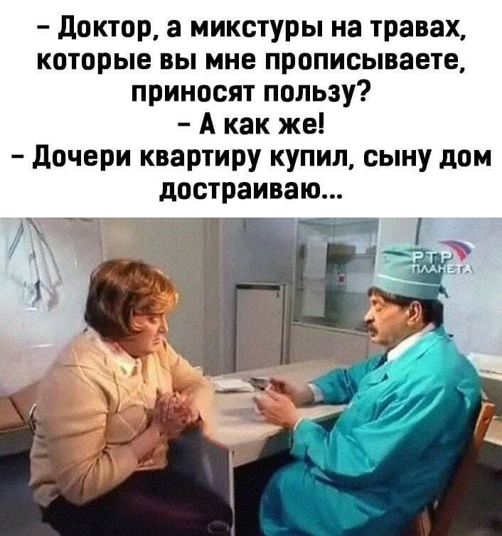 Доктор а микстуры на травах которые вы мне прописываете приносят пользу А как же дочери квартиру купил сыну дом достраиваю