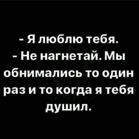 Я люблю тебя Не нагнетай Мы обнимались то один раз и то когда я тебя душил