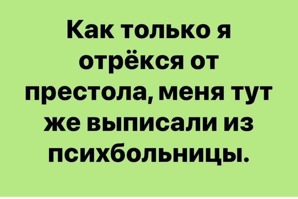Как только я отрёкся от престола меня тут же выписали из психбольницьь