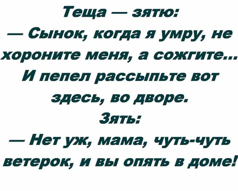Теща зятю Сынок когда я умру не хороните меня а сожгите И пепел рассыпьте вот здесь во дворе Зять Нет уж мама чуть чуть ветерок и вы опять в доме