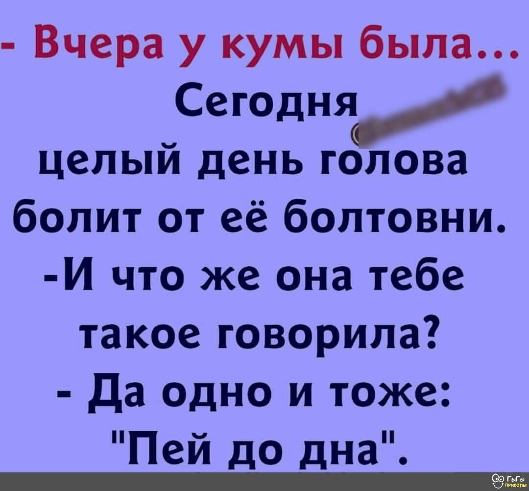 Вчера у кумы была Сегодня целый день голова болит от её болтовни И что же она тебе такое говорила Да ОДНО и тоже Пей до дна