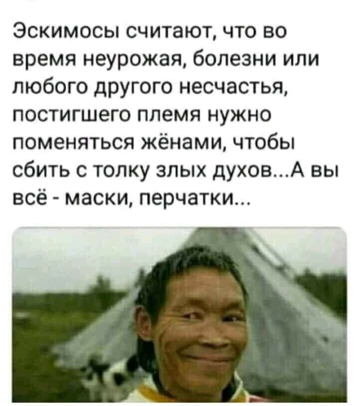 Эскимосы считают что во время неурожая болезни или любого другого несчастья постигшего племя нужно поменяться жёнами чтобы сбить с толку злых духовА вы всё маски перчатки