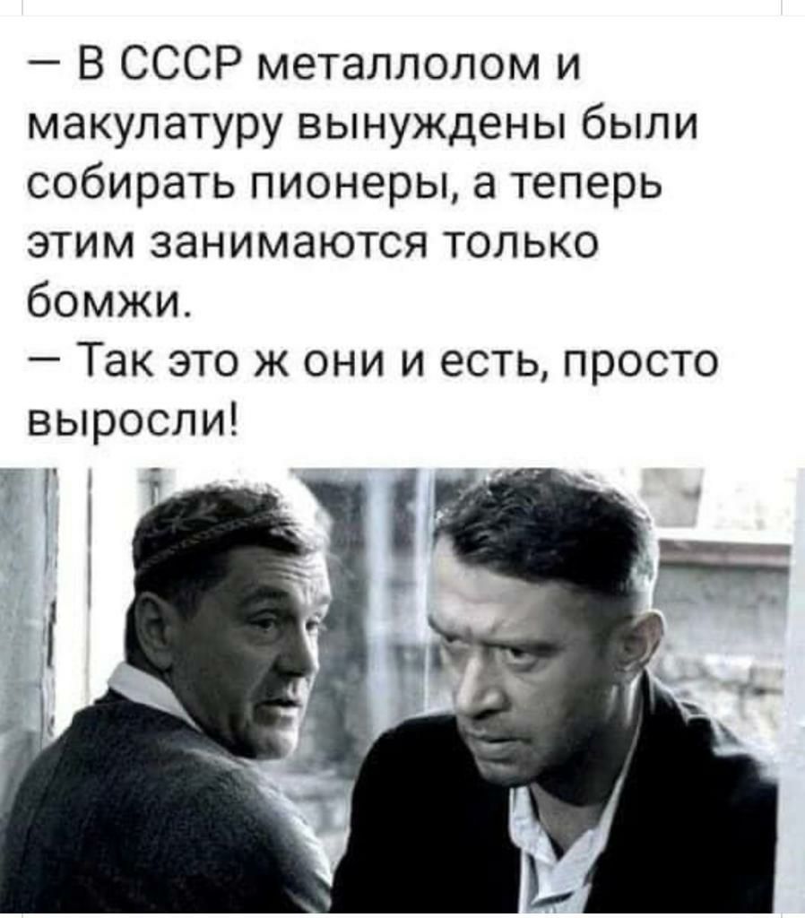 и В СССР металлолом и макулатуру вынуждены были собирать пионеры а теперь этим занимаются только бомжи Так это ж они и есть просто выросли _ Ъ