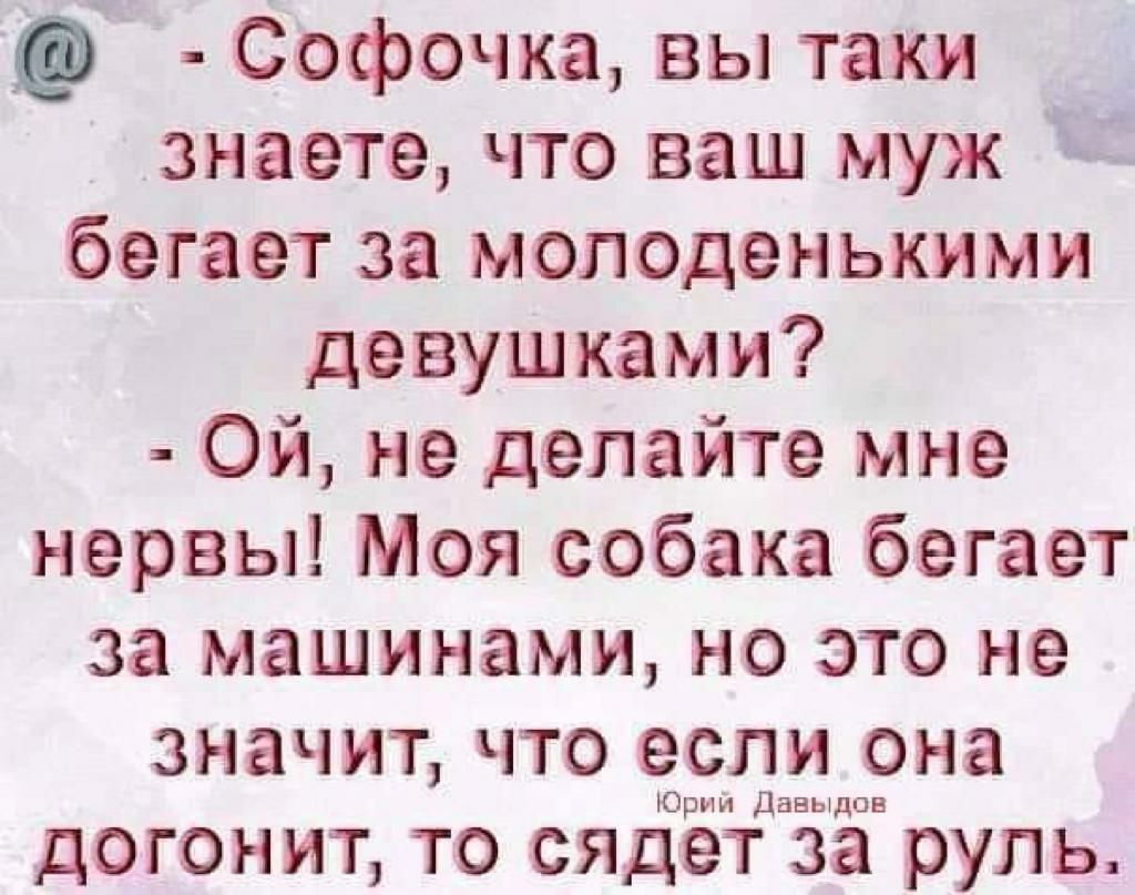 Софочка вы таки знаете что ваш муж бегает за молоденькими девушками Ой не  делайте мне нервы Моя собака бегает за машинами но это не значит что если  она Юрии Давыдов ДОГОНИТ ТО