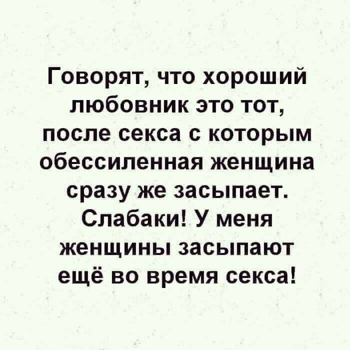 Говорят что хороший любовник это тот после секса с которым обессиленная женщина сразу же засыпает Слабаки У меня женщины засыпают ещё во время секса