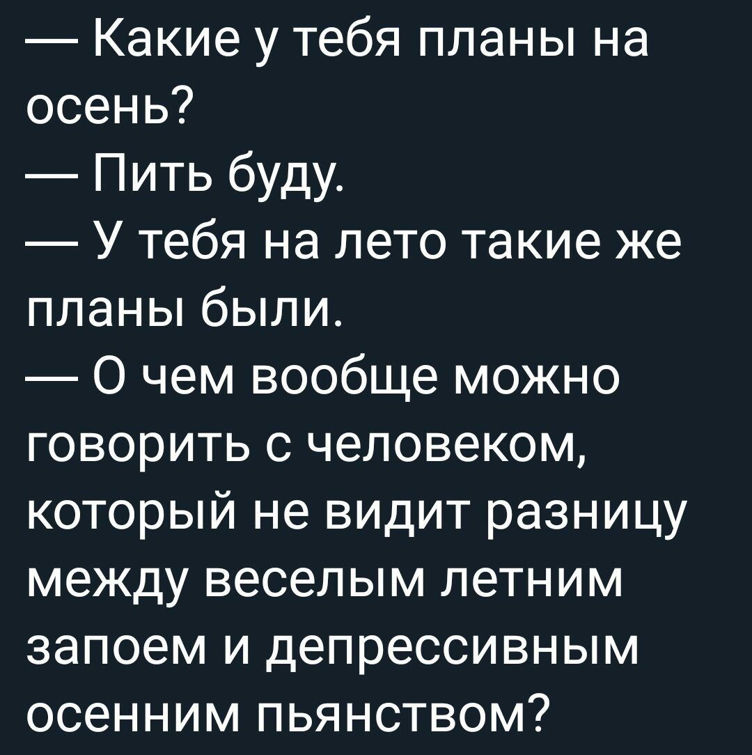 Какие у тебя планы на осень Пить буду У тебя на лето такие же планы были О чем вообще можно говорить с человеком который не видит разницу между веселым летним запоем и депрессивным осенним пьянством