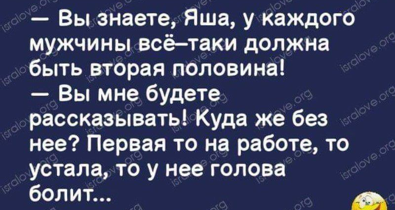 Вы знаете Яша у каждого мужчины всётаки должна быть вторая половина Вы мне будете рассказывать Куда же без нее Первая то на работе то устала то у нее голова болит