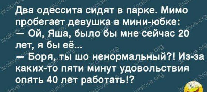 Два одессита сидят в парке Мимо пробегает девушка в мини юбке Ой Яша было бы мне сейчас 20 лет я бы её Боря ты шо ненормальный Из за каких то пяти минут удовольствия опять 40 лет работать в