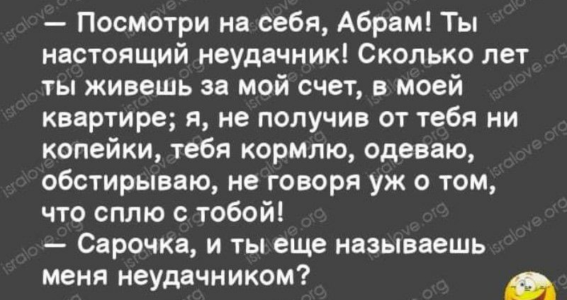 Посмотри на себя Абрам Ты настоящий неудачник Сколько лет ты живешь за мой счет в моей квартире я не получив от тебя ни копейки тебя кормлю одеваю обстирываю не говоря уж о том что сплю с тобой Сарочка и ты еще называешь меня неудачником