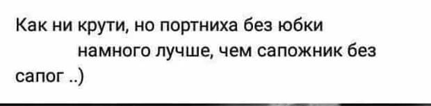 Как ни крути но портниха без юбки намного лучше чем сапожник без сапог
