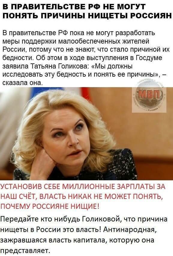 В ПРАВИТЕЛЬСТВЕ РФ НЕ МОГУТ ПОНЯТЬ ПРИЧИНЫ НИЩЕТЫ РОССИЯН В правительстве РФ пока не могут разработать меры поддержки малообеспеченных жителей России потому что не знают что стало причиной их бедности Об этом в ходе выступления в Госдуме заявила Татьяна Голикова Мы должны исследовать эту бедность и понять ее причины сказала она УСТАНОВИВ СЕБЕ МИЛЛИОННЫЕ ЗАРПЛАТЫ ЗА НАШ СЧЕТ ВЛАСТЬ НИКАК НЕ МОЖЕТ П