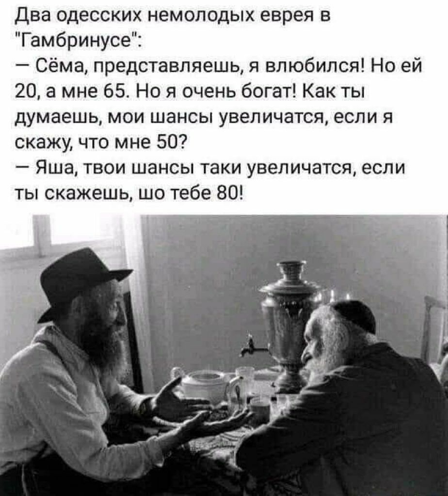 два одесских немолодых еврея в Гамбринусе Сёма представляешь я влюбился Но ей 20 а мне 65 Но я очень богат Как ты думаешь мои шансы увеличатся если я скажу что мне 50 Яша твои шансы таки увеличатся если ты скажешь шо тебе 80