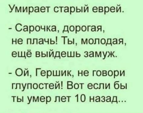 Умирает старый еврей Сарочка дорогая не плачь Ты молодая ещё выйдешь замуж Ой Гершик не говори глупостей Вот если бы ты умер лет 10 назад