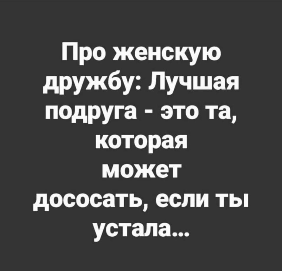 Про женскую дружбу Лучшая подруга это та которая может дососать если ты устала