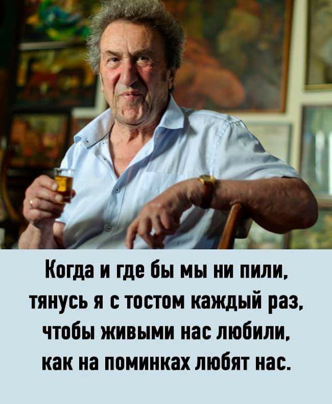 Когда и где бы мы ни пили тянусь я тостом каждый раз чтобы живыми нас любили как на поминках любят нас