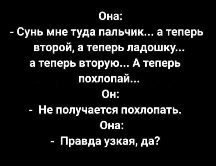 Она Сунь мне туда пальчик а теперь второй а теперь ладошку а теперь вторую А теперь похлопай Он Не получается похлопать Она Правда узкая да