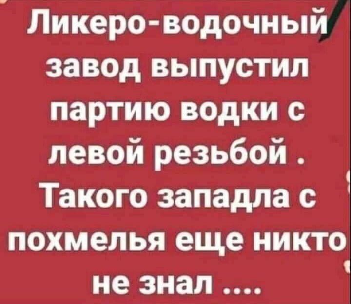 ликероводочный завод выпустил партию водки с левой резьбой .  Такого западла с  похмелья еще никто не знал .... '