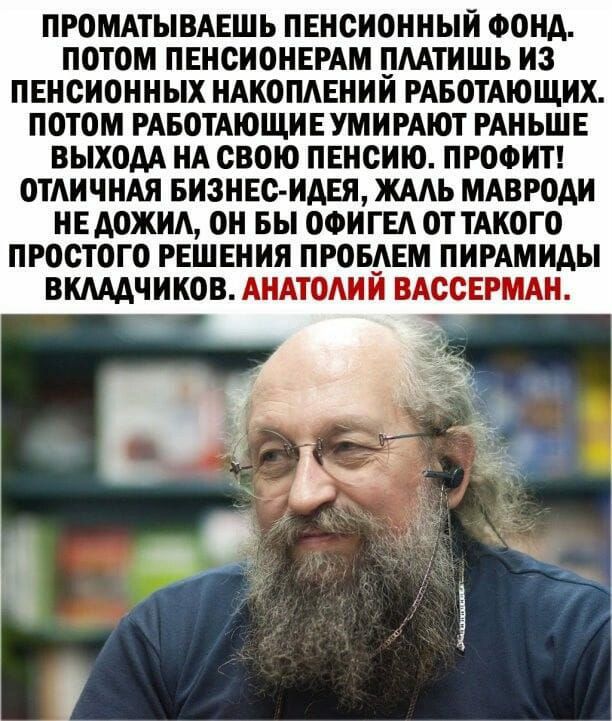ПРОМАТЫВАЕШЬ ПЕНСИОННЫЙ ФОНД ПОТОМ ПЕНСИОНЕРАМ ПМТИШЬ ИЗ ПЕНОИОННЫХ НАКОПАЕНИИ РАБОТАЮЩИХ ПОТОМ РАБОТАЮЩИЕ УМИ РАЮТ РАНЬШЕ ВЫХОДА НА СВОЮ ПЕНОИЮ ПРОФИТ ОТАИЧНАЯ БИЗНЕС ИДЕЯ ЖААЬ МАВРОАИ НЕ АОЖИА ОН БЫ ОФИГЕА ОТ ТАКОГО ПРООТОГО РЕШЕНИЯ ПРОБАЕМ ПИРАМИАЫ ВКАААЧИКОВ АНАТОАИИ ВАСОЕРМАН _