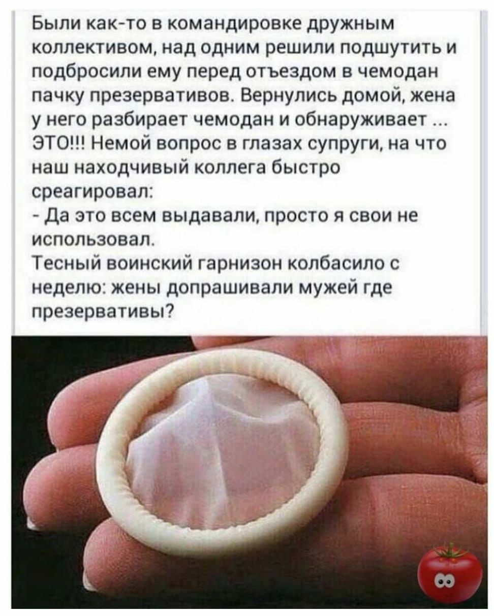 Были как то в командировке дружным коллективом над одним решили подшутить и подбросили ему перед отъездом в чемодан пачку презервативов Вернулись домой жена у него разбирает чемодан и обнаруживает ЭТО Немой вопрос в глазах супруги на что наш находчивый коллега быстро среагировал Да это всем выдавали просто я свои не использовал Тесный воинский гарнизон колбасило с неделю жены допрашивали мужей где