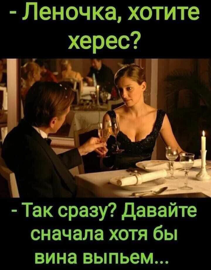 Леночка хотите Так сразу Давайте сначала хотя бы вина выпьем