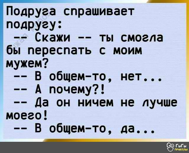 Подруга спрашивает подругу Скажи ты смогла бы переспать с моим мужем В общем то нет А почему да он ничем не лучше моего В общем то да