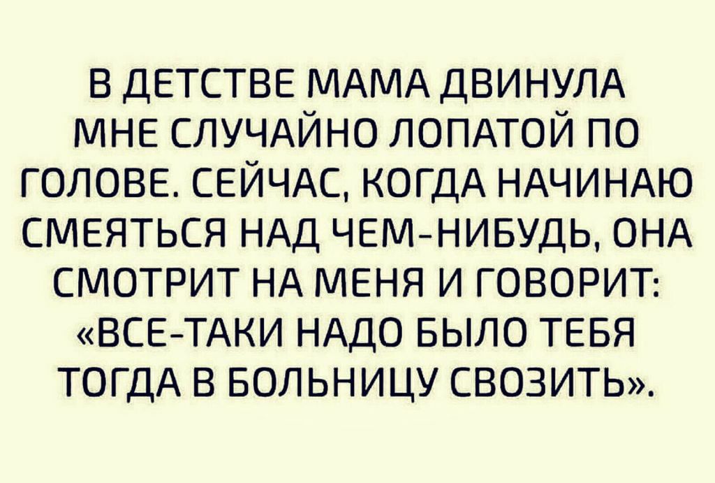 в детстве МАМА ДВИНУЛА МНЕ СЛУЧАЙНО ЛОПАТОЙ по голове СЕЙЧАС КОГДА НАЧИНАЮ СМЕЯТЬСЯ НАД ЧЕМНИБУДЬ ОНА смотрит НА МЕНЯ и ГОВОРИТ ВСЕ ТАКИ НАДО БЫЛО ТЕБЯ ТОГДА в БОЛЬНИЦУ СВОЗИТЬ
