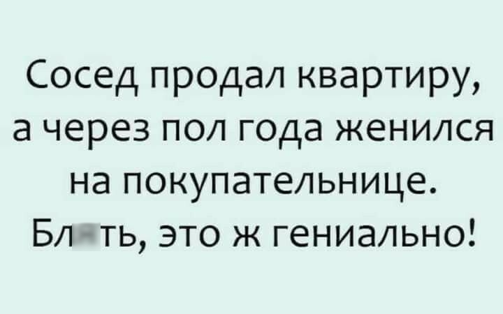 Сосед продал квартиру а через пол года женился на покупательнице Бл ть это ж гениально