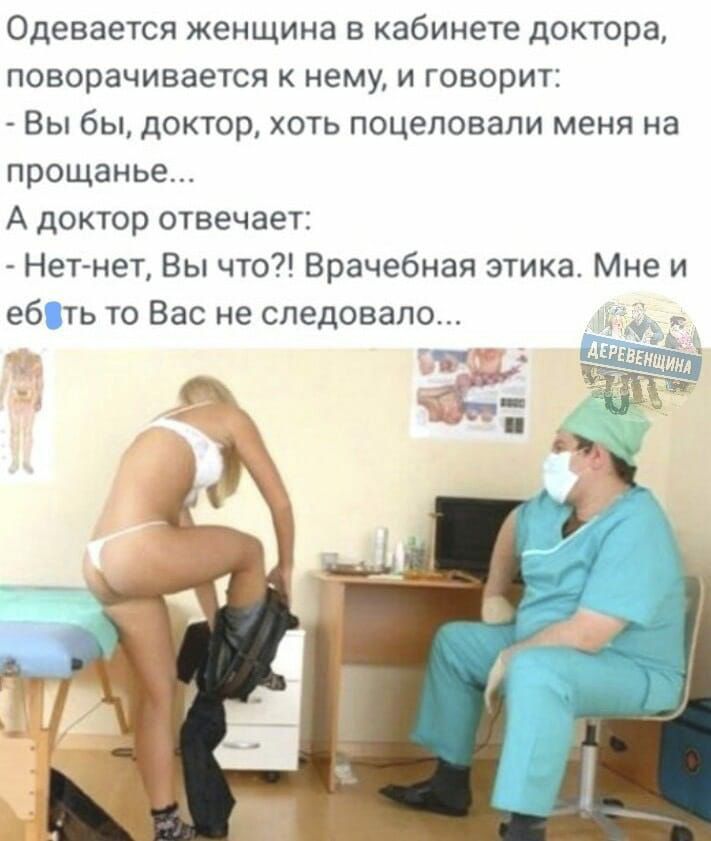 Одевается женщина в кабинете доктора поворачивается нему и говорит Вы бы доктор хоть поцеловали меня на прощанье А доктор отвечает Нет нет Вы что Врачебная этика Мне и еб ть то Вас не следовало