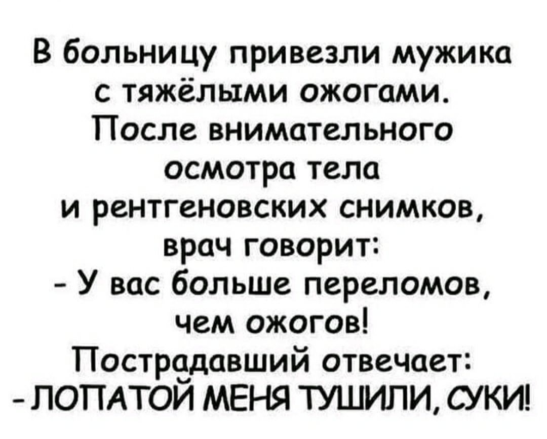 В больницу привезли мужика с тяжёлыми ожогами После внимательного осмотра тела и рентгеновских снимков врач говорит У вас больше переломов чем ожогов Пострадавший отвечает ЛОПАТОЙ МЕНЯ ТУШИЛИ СУКИ
