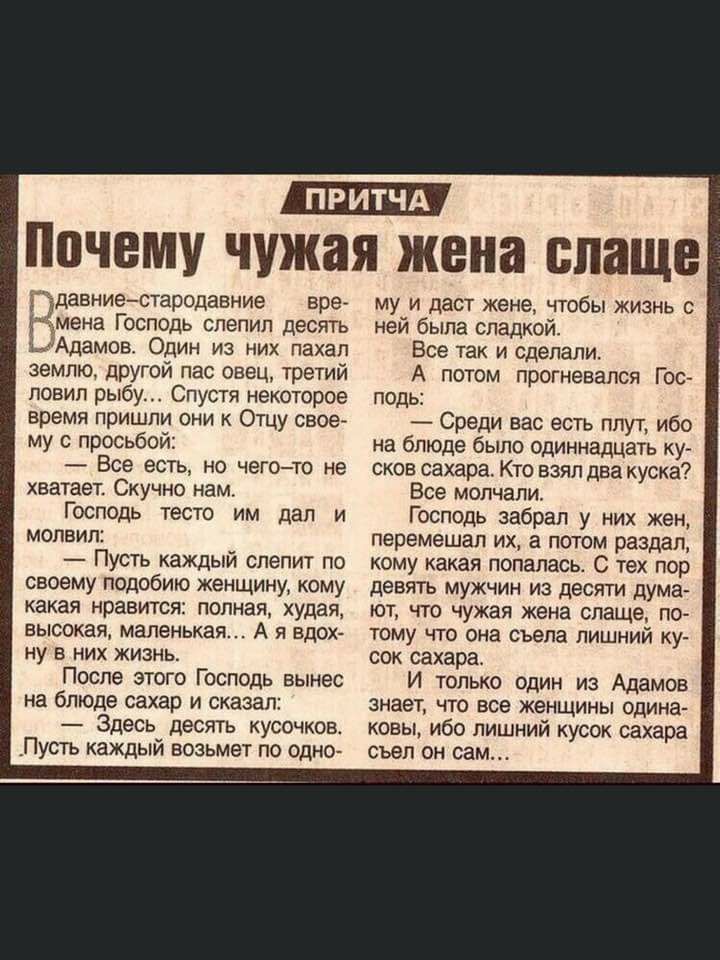 Г давниестародавние мена Господь слепил десять ьАдамов Один из них пахал землю другой пас овец третий ловил рыбу Спустя некоторое время пришли они к Отцу свое му с просьбой Все есть но чегото не хватает Скучно нам Господь тесто им дал и молвил Пусть каждый слепит по своему подобию женщину кому какая нравится полная худая высокая маленькая А я вдох ну в них жизнь После этого Господь вынес на блюде 