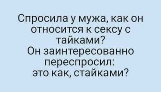 Спросила у мужа как он относится к сексу с тайками Он заинтересованно переспросил это как стайками